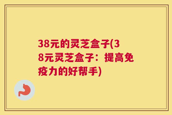 38元的灵芝盒子(38元灵芝盒子：提高免疫力的好帮手)