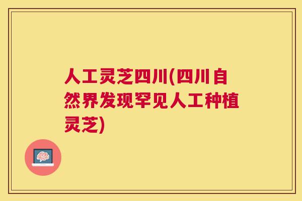 人工灵芝四川(四川自然界发现罕见人工种植灵芝)