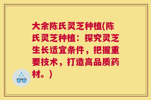 大余陈氏灵芝种植(陈氏灵芝种植：探究灵芝生长适宜条件，把握重要技术，打造高品质药材。)