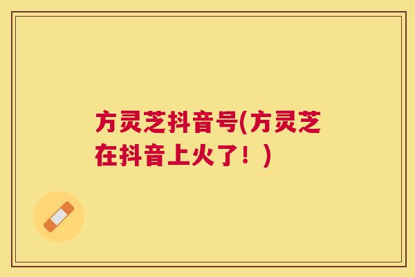 方灵芝抖音号(方灵芝在抖音上火了！)