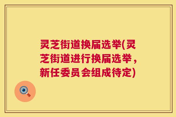 灵芝街道换届选举(灵芝街道进行换届选举，新任委员会组成待定)
