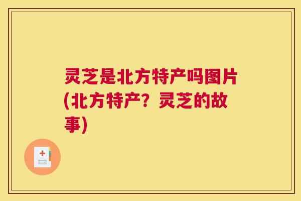 灵芝是北方特产吗图片(北方特产？灵芝的故事)