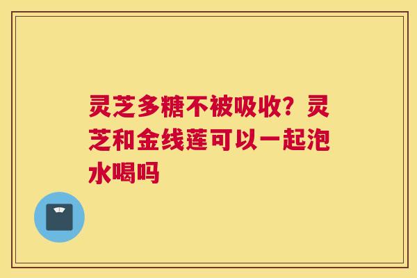 灵芝多糖不被吸收？灵芝和金线莲可以一起泡水喝吗