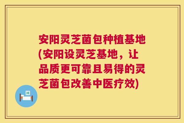 安阳灵芝菌包种植基地(安阳设灵芝基地，让品质更可靠且易得的灵芝菌包改善中医疗效)