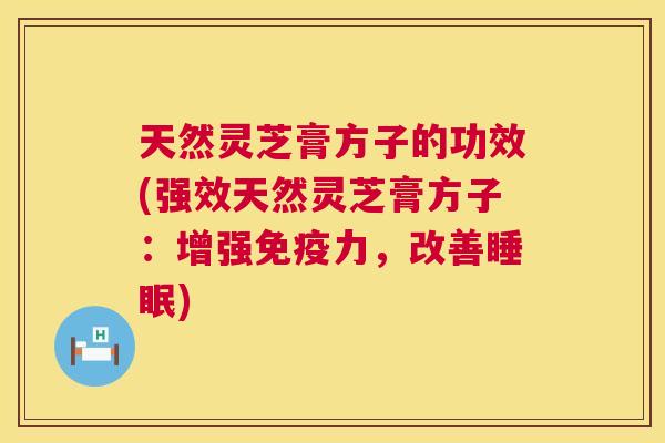 天然灵芝膏方子的功效(强效天然灵芝膏方子：增强免疫力，改善睡眠)