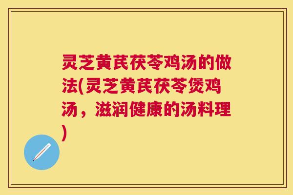 灵芝黄芪茯苓鸡汤的做法(灵芝黄芪茯苓煲鸡汤，滋润健康的汤料理)