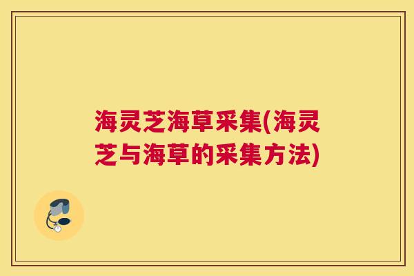 海灵芝海草采集(海灵芝与海草的采集方法)