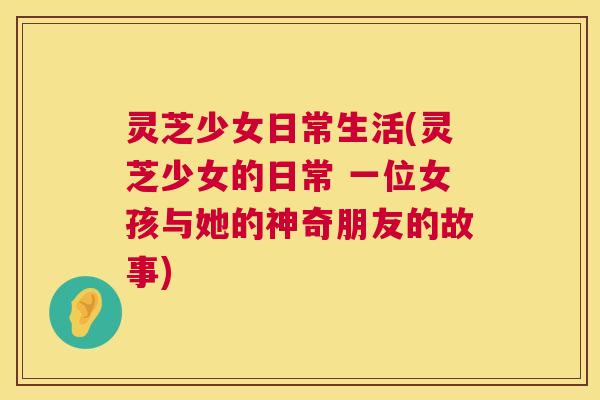 灵芝少女日常生活(灵芝少女的日常 一位女孩与她的神奇朋友的故事)