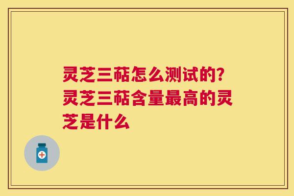 灵芝三萜怎么测试的？灵芝三萜含量最高的灵芝是什么
