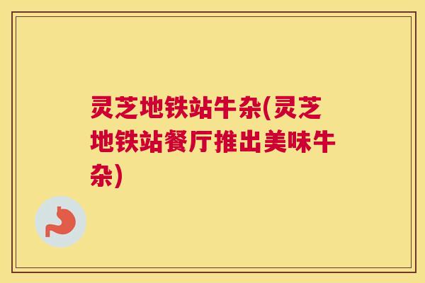 灵芝地铁站牛杂(灵芝地铁站餐厅推出美味牛杂)