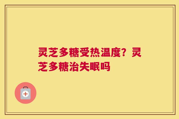 灵芝多糖受热温度？灵芝多糖治失眠吗