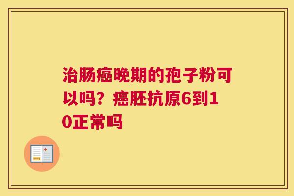 治肠癌晚期的孢子粉可以吗？癌胚抗原6到10正常吗