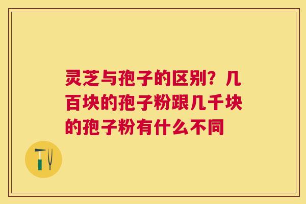 灵芝与孢子的区别？几百块的孢子粉跟几千块的孢子粉有什么不同