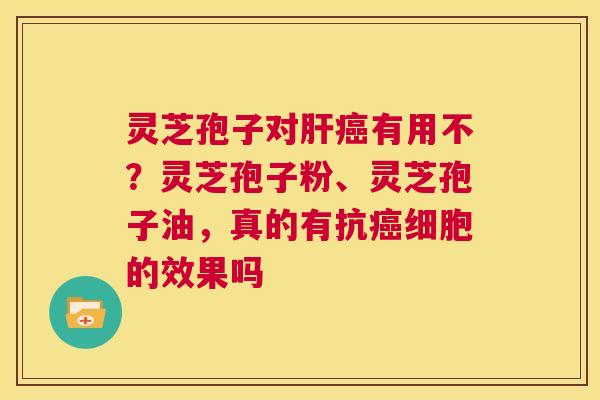 灵芝孢子对有用不?灵芝孢子粉、灵芝孢子油,真的有抗细胞的效果吗 灵芝孢子对有用不?灵芝孢子粉、灵芝孢子油,真的有抗细胞的效果吗