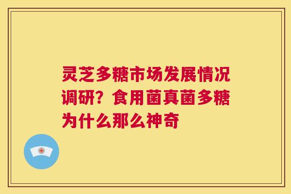 灵芝多糖市场发展情况调研？食用菌真菌多糖为什么那么神奇