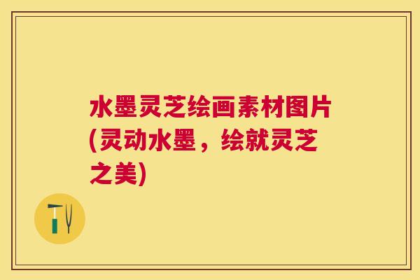 水墨灵芝绘画素材图片(灵动水墨，绘就灵芝之美)