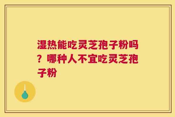 湿热能吃灵芝孢子粉吗？哪种人不宜吃灵芝孢子粉