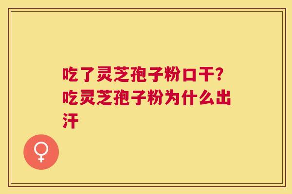 吃了灵芝孢子粉口干?吃灵芝孢子粉为什么出汗 吃了灵芝孢子粉口干?吃灵芝孢子粉为什么出汗