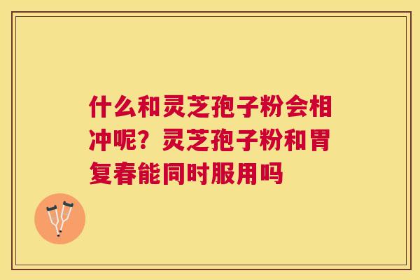 什么和灵芝孢子粉会相冲呢？灵芝孢子粉和胃复春能同时服用吗