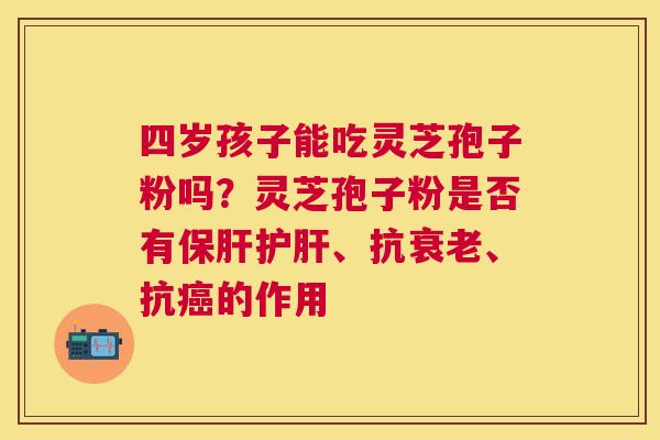 四岁孩子能吃灵芝孢子粉吗？灵芝孢子粉是否有保肝护肝、抗衰老、抗癌的作用