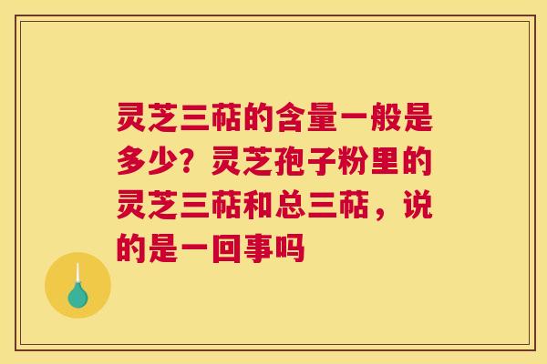 灵芝三萜的含量一般是多少？灵芝孢子粉里的灵芝三萜和总三萜，说的是一回事吗