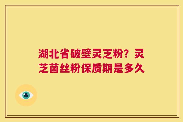 湖北省破壁灵芝粉?灵芝菌丝粉保质期是多久 湖北省破壁灵芝粉?灵芝菌丝粉保质期是多久