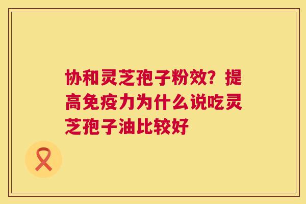 协和灵芝孢子粉效？提高免疫力为什么说吃灵芝孢子油比较好