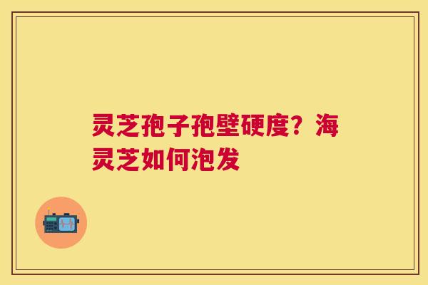 灵芝孢子孢壁硬度？海灵芝如何泡发