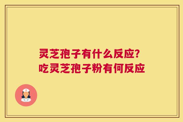 灵芝孢子有什么反应？吃灵芝孢子粉有何反应
