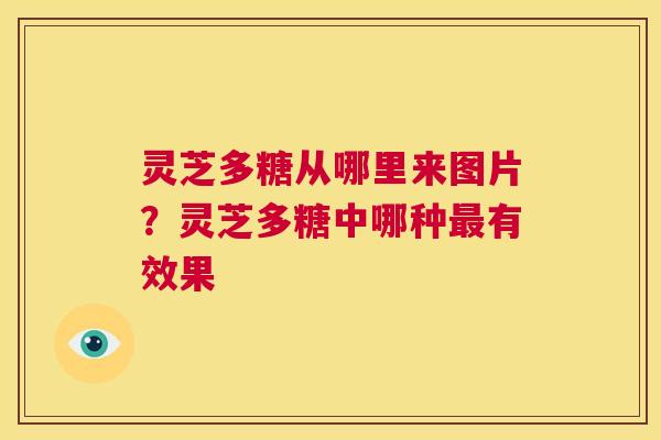 灵芝多糖从哪里来图片？灵芝多糖中哪种最有效果