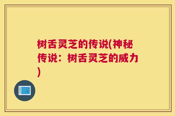 树舌灵芝的传说(神秘传说:树舌灵芝的威力) 树舌灵芝的传说(神秘传说:树舌灵芝的威力)