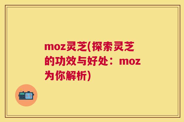 moz灵芝(探索灵芝的功效与好处：moz为你解析)