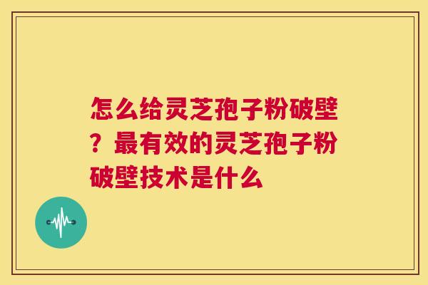 怎么给灵芝孢子粉破壁？最有效的灵芝孢子粉破壁技术是什么