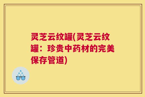 灵芝云纹罐(灵芝云纹罐：珍贵中药材的完美保存管道)