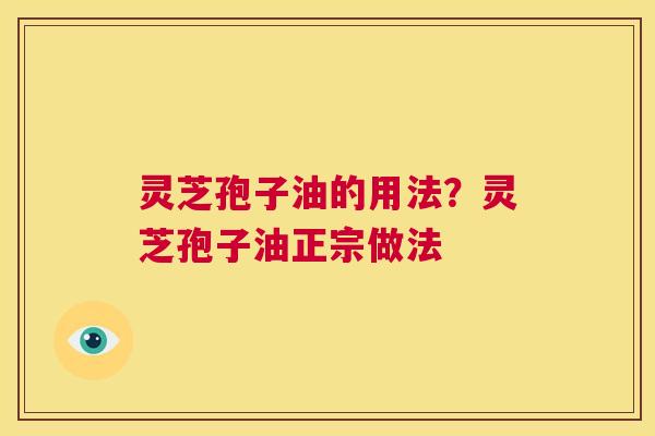 灵芝孢子油的用法？灵芝孢子油正宗做法