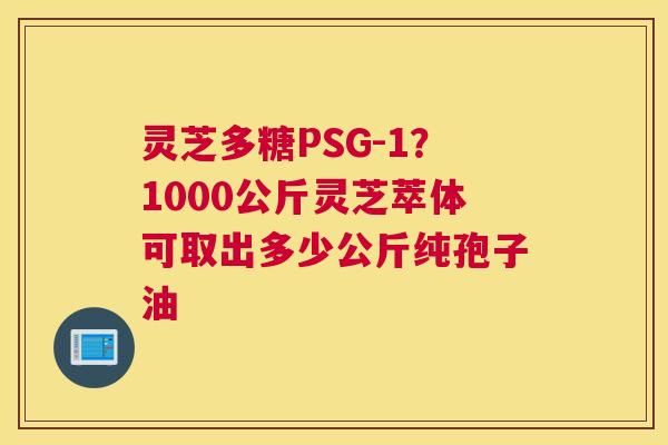 灵芝多糖PSG-1？1000公斤灵芝萃体可取出多少公斤纯孢子油