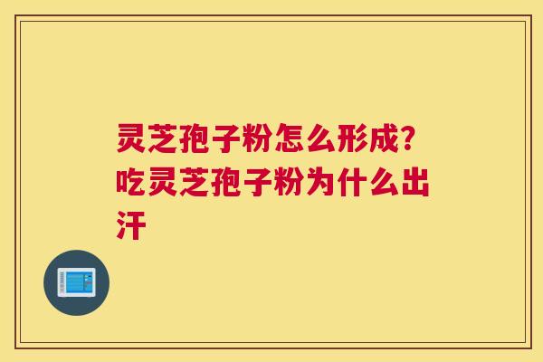灵芝孢子粉怎么形成？吃灵芝孢子粉为什么出汗