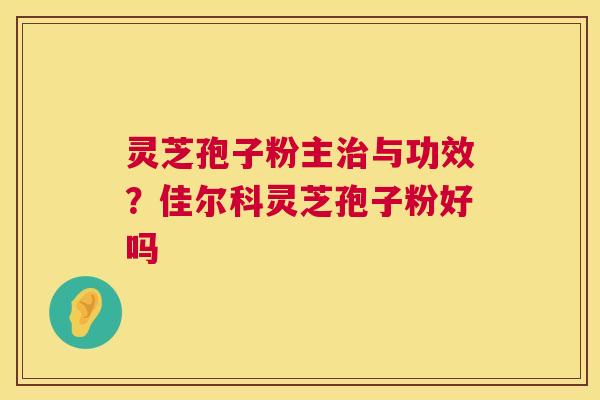 灵芝孢子粉主治与功效？佳尔科灵芝孢子粉好吗