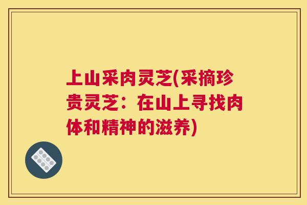 上山采肉灵芝(采摘珍贵灵芝：在山上寻找肉体和精神的滋养)