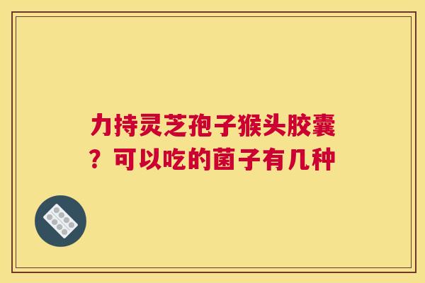 力持灵芝孢子猴头胶囊？可以吃的菌子有几种