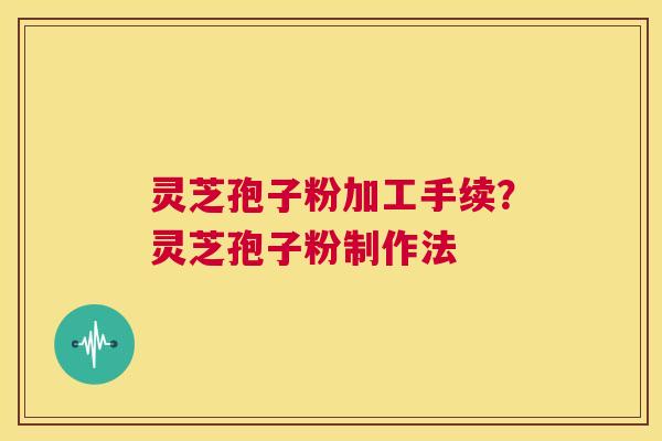 灵芝孢子粉加工手续？灵芝孢子粉制作法