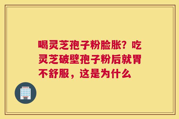 喝灵芝孢子粉脸胀？吃灵芝破壁孢子粉后就胃不舒服，这是为什么