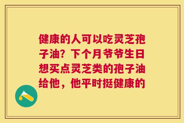 健康的人可以吃灵芝孢子油？下个月爷爷生日想买点灵芝类的孢子油给他，他平时挺健康的