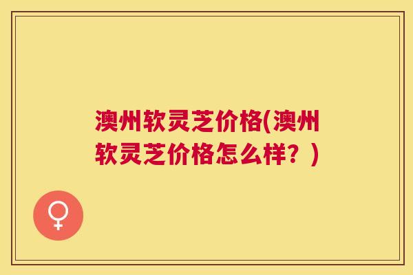 澳州软灵芝价格(澳州软灵芝价格怎么样？)