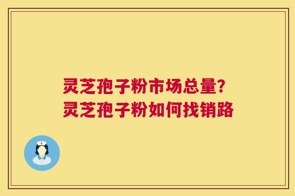 灵芝孢子粉市场总量?灵芝孢子粉如何找销路 灵芝孢子粉市场总量?灵芝孢子粉如何找销路