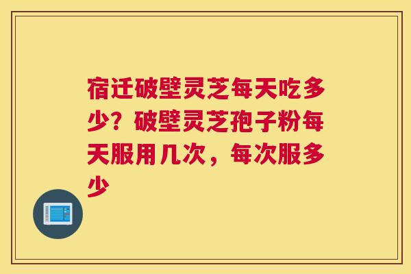 宿迁破壁灵芝每天吃多少？破壁灵芝孢子粉每天服用几次，每次服多少