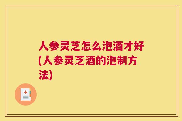 人参灵芝怎么泡酒才好(人参灵芝酒的泡制方法)