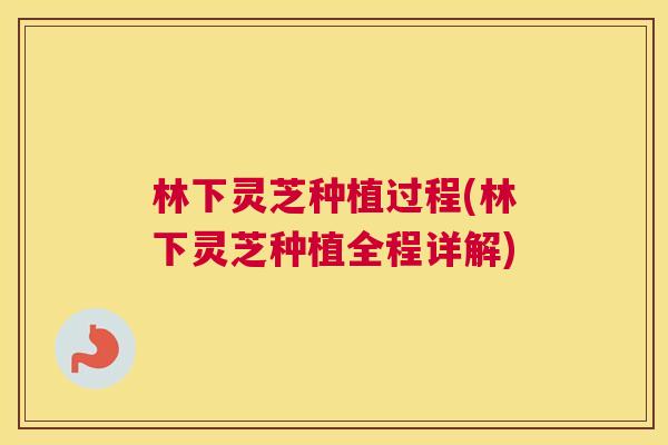 林下灵芝种植过程(林下灵芝种植全程详解)