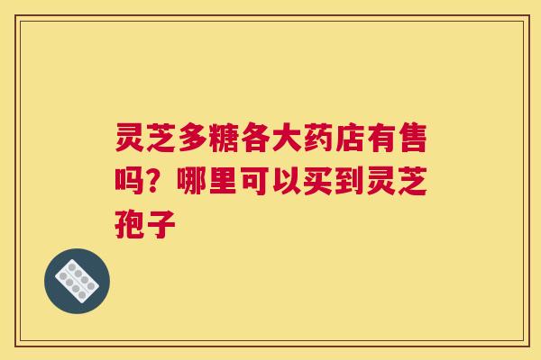 灵芝多糖各大药店有售吗？哪里可以买到灵芝孢子