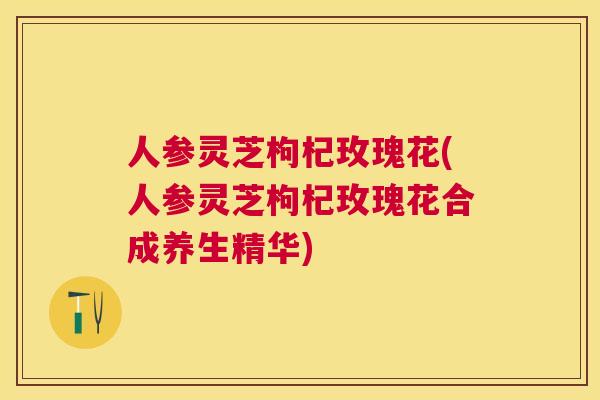 人参灵芝枸杞玫瑰花(人参灵芝枸杞玫瑰花合成养生精华)